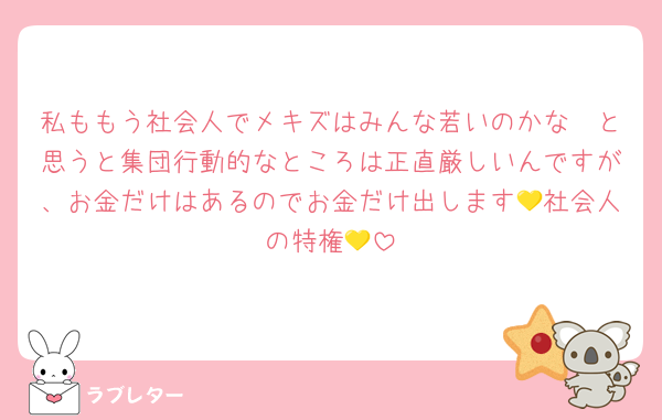 私ももう社会人でメキズはみんな若いのかな〜と思うと集団行動的なところは正直厳しいんですが、お金だけはあるのでお金だけ出します💛社会人の特権💛