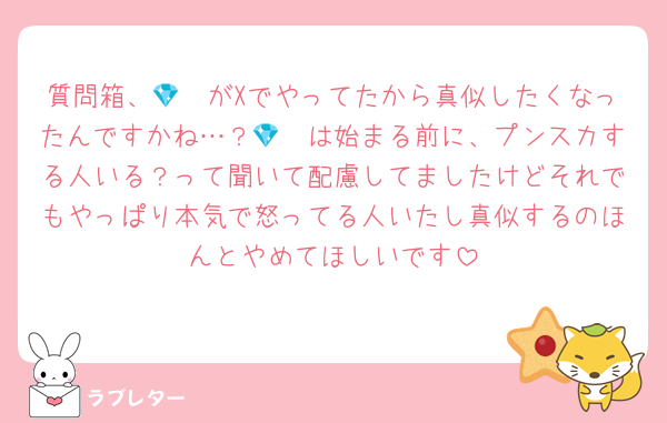 質問箱、💎🩷がXでやってたから真似したくなったんですかね…？💎🩷は始まる前に、プンスカする人いる？って聞いて配慮してましたけどそれでもやっぱり本気で怒ってる人いたし真似するのほんとやめてほしいです