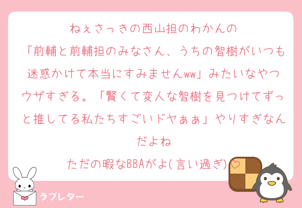 ねぇさっきの西山担のわかんの
「前輔と前輔担のみなさん、うちの智樹がいつも迷惑かけて本当にすみませんww」みたいなやつウザすぎる。「賢くて変人な智樹を見つけてずっと推してる私たちすごいドヤぁぁ」やりすぎなんだよね
ただの暇なBBAがよ(言い過ぎ)