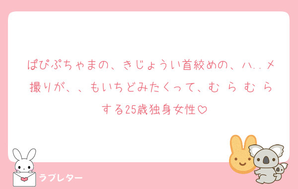ぱぴぷちゃまの、きじょうい首絞めの、ハ..メ撮りが、、もいちどみたくって、む ら む ら する25歳独身女性