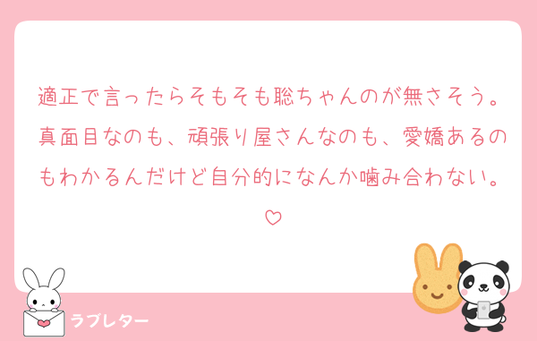 適正で言ったらそもそも聡ちゃんのが無さそう。真面目なのも、頑張り屋さんなのも、愛嬌あるのもわかるんだけど自分的になんか噛み合わない。