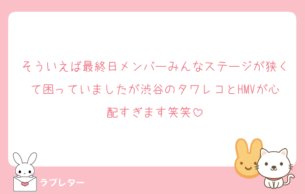 そういえば最終日メンバーみんなステージが狭くて困っていましたが渋谷のタワレコとHMVが心配すぎます笑笑