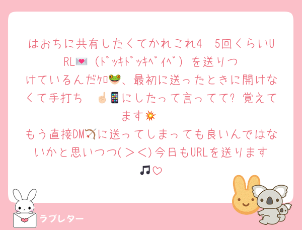 はおちに共有したくてかれこれ4〜5回くらいURL💌（ﾄﾞｯｷﾄﾞｯｷﾍﾞｲﾍﾞ）を送りつけているんだｹﾛ🐸、最初に送ったときに開けなくて手打ち☝🏻📱にしたって言ってて⬅️覚えてます🧠💥
もう直接DM🏹に送ってしまっても良いんではないかと思いつつ(＞＜)今日もURLを送ります🎵