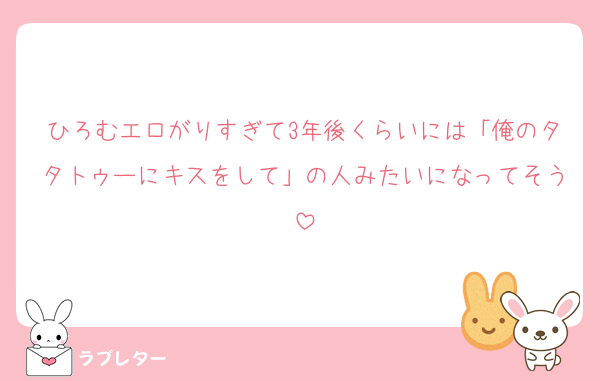 ひろむエロがりすぎて3年後くらいには「俺のタタトゥーにキスをして」の人みたいになってそう