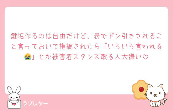鍵垢作るのは自由だけど、表でドン引きされること言っておいて指摘されたら「いろいろ言われる😭」とか被害者スタンス取る人大嫌い