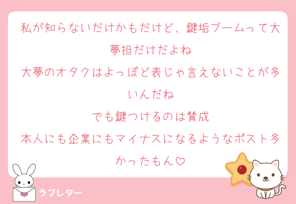 私が知らないだけかもだけど、鍵垢ブームって大夢担だけだよね
大夢のオタクはよっぽど表じゃ言えないことが多いんだね
でも鍵つけるのは賛成
本人にも企業にもマイナスになるようなポスト多かったもん
