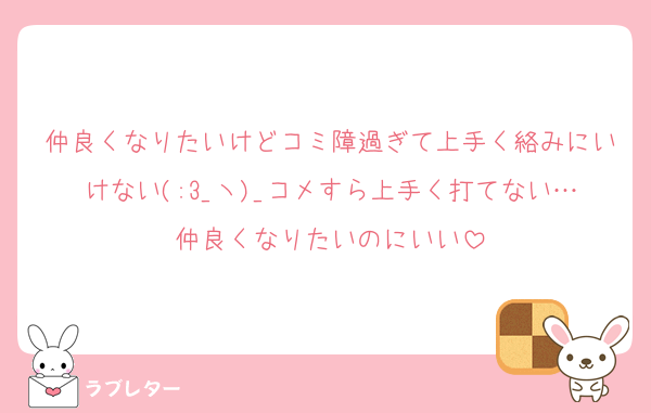 仲良くなりたいけどコミ障過ぎて上手く絡みにいけない(:3_ヽ)_コメすら上手く打てない…仲良くなりたいのにいい
