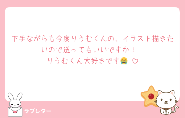 下手ながらも今度りうむくんの、イラスト描きたいので送ってもいいですか！
りうむくん大好きです😭‼️