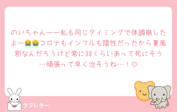 のいちゃんーー私も同じタイミングで体調崩したよー😭😭コロナもインフルも陰性だったから夏風邪なんだろうけど常に38くらいあって死にそう…頑張って早く治そうね…！