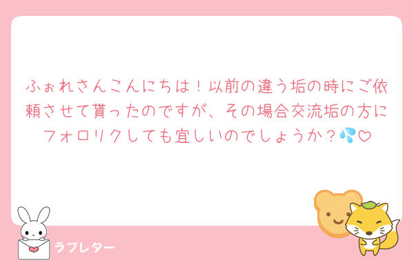 ふぉれさんこんにちは！以前の違う垢の時にご依頼させて貰ったのですが、その場合交流垢の方にフォロリクしても宜しいのでしょうか？💦