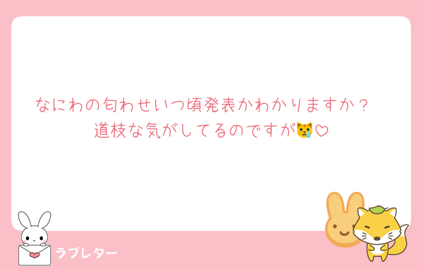 なにわの匂わせいつ頃発表かわかりますか？
道枝な気がしてるのですが😿