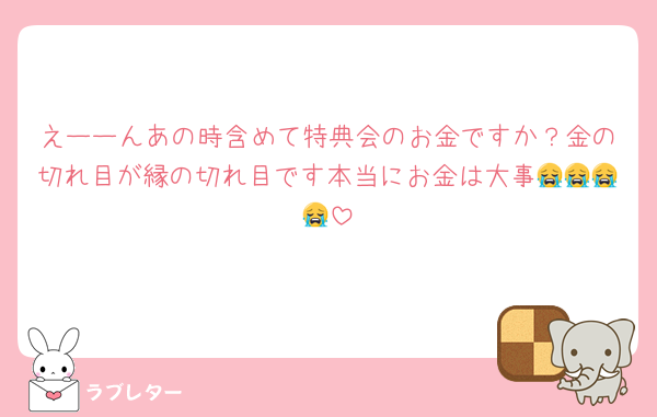 えーーんあの時含めて特典会のお金ですか？金の切れ目が縁の切れ目です本当にお金は大事😭😭😭😭