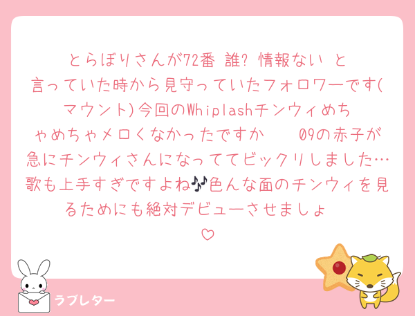とらぼりさんが72番‼️誰⁉️情報ない‼️と言っていた時から見守っていたフォロワーです(マウント)今回のWhiplashチンウィめちゃめちゃメロくなかったですか🥹🥹09の赤子が急にチンウィさんになっててビックリしました…歌も上手すぎですよね🎶色んな面のチンウィを見るためにも絶対デビューさせましょ‼️‼️‼️
