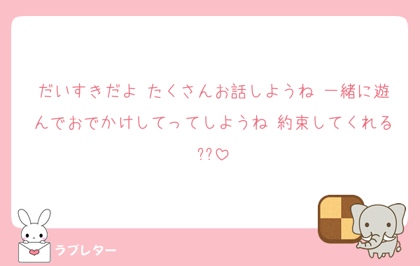だいすきだよ たくさんお話しようね 一緒に遊んでおでかけしてってしようね 約束してくれる??