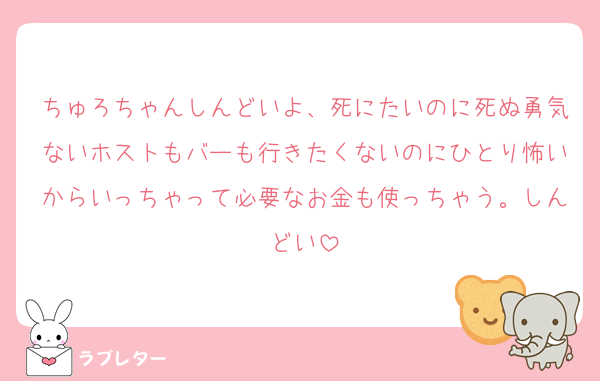 ちゅろちゃんしんどいよ、死にたいのに死ぬ勇気ないホストもバーも行きたくないのにひとり怖いからいっちゃって必要なお金も使っちゃう。しんどい