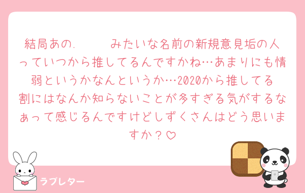 結局あの.⋆𝜗𝜚みたいな名前の新規意見垢の人っていつから推してるんですかね…あまりにも情弱というかなんというか…2020から推してる割にはなんか知らないことが多すぎる気がするなぁって感じるんですけどしずくさんはどう思いますか？