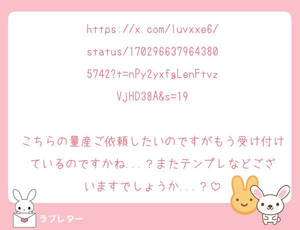 https://x.com/luvxxe6/status/1702966379643805742?t=nPy2yxfgLenFtvzVjHD38A&s=19

こちらの量産ご依頼したいのですがもう受け付けているのですかね...？またテンプレなどございますでしょうか...？