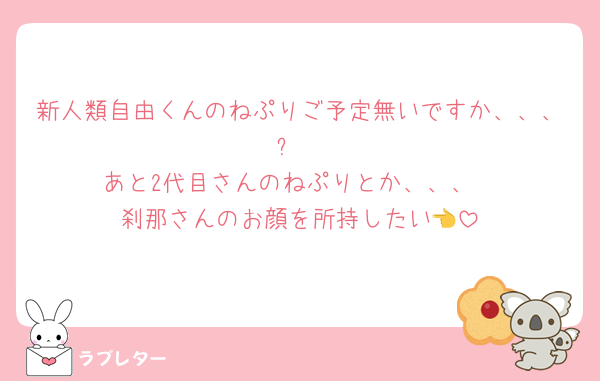 新人類自由くんのねぷりご予定無いですか、、、⁉️
あと2代目さんのねぷりとか、、、
刹那さんのお顔を所持したい👈