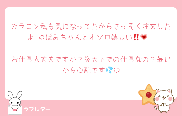カラコン私も気になってたからさっそく注文したよ‼️ゆぽみちゃんとオソロ嬉しい🫶💗

お仕事大丈夫ですか？炎天下での仕事なの？暑いから心配です💦