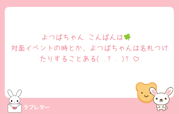 よつばちゃん こんばんは🍀
対面イベントの時とか、よつばちゃんは名札つけたりすることある( .ˬ. )❔