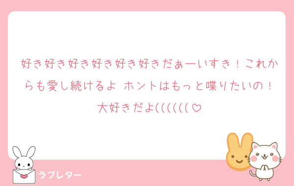 好き好き好き好き好き好きだぁーいすき！これからも愛し続けるよ♡ホントはもっと喋りたいの！大好きだよ((((((