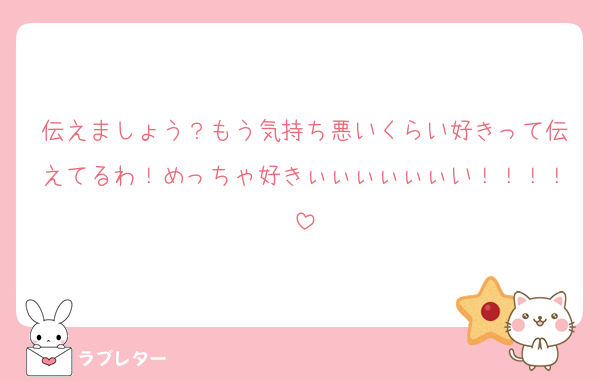 伝えましょう？もう気持ち悪いくらい好きって伝えてるわ！めっちゃ好きぃぃぃぃぃぃい！！！！