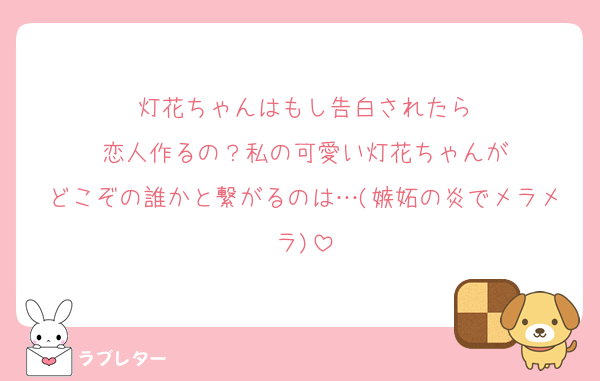 灯花ちゃんはもし告白されたら
恋人作るの？私の可愛い灯花ちゃんが
どこぞの誰かと繋がるのは…(嫉妬の炎でメラメラ)