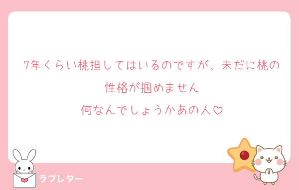 7年くらい桃担してはいるのですが、未だに桃の性格が掴めません
何なんでしょうかあの人