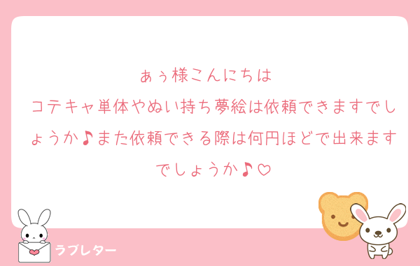 ぁぅ様こんにちは☀️
コテキャ単体やぬい持ち夢絵は依頼できますでしょうか♪また依頼できる際は何円ほどで出来ますでしょうか♪