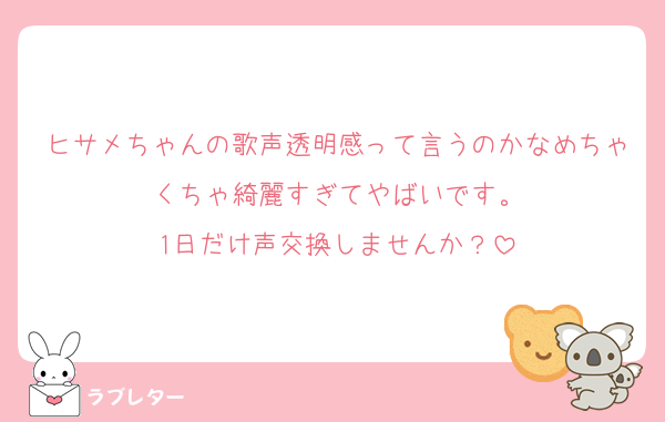 ヒサメちゃんの歌声透明感って言うのかなめちゃくちゃ綺麗すぎてやばいです。
1日だけ声交換しませんか？