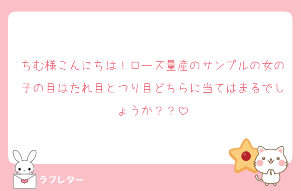 ちむ様こんにちは！ローズ量産のサンプルの女の子の目はたれ目とつり目どちらに当てはまるでしょうか？？