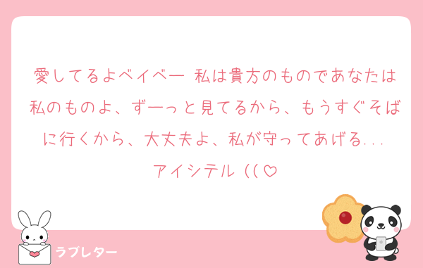 愛してるよベイベー♡私は貴方のものであなたは私のものよ、ずーっと見てるから、もうすぐそばに行くから、大丈夫よ、私が守ってあげる...アイシテル♡((