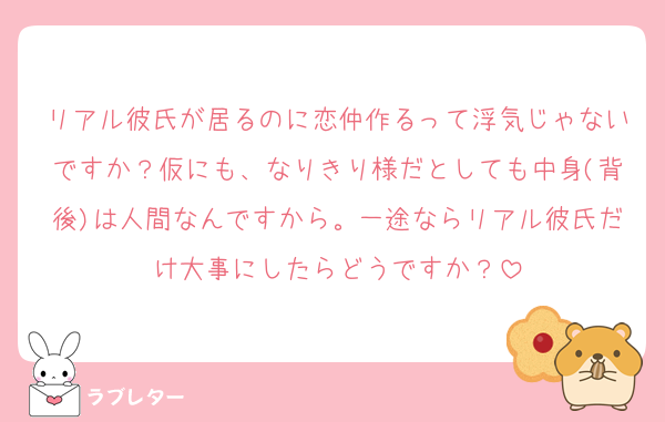 リアル彼氏が居るのに恋仲作るって浮気じゃないですか？仮にも、なりきり様だとしても中身(背後)は人間なんですから。一途ならリアル彼氏だけ大事にしたらどうですか？