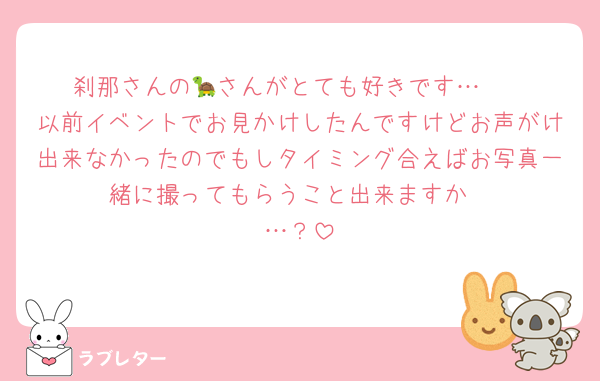 刹那さんの🐢さんがとても好きです…🫶
以前イベントでお見かけしたんですけどお声がけ出来なかったのでもしタイミング合えばお写真一緒に撮ってもらうこと出来ますか
…？