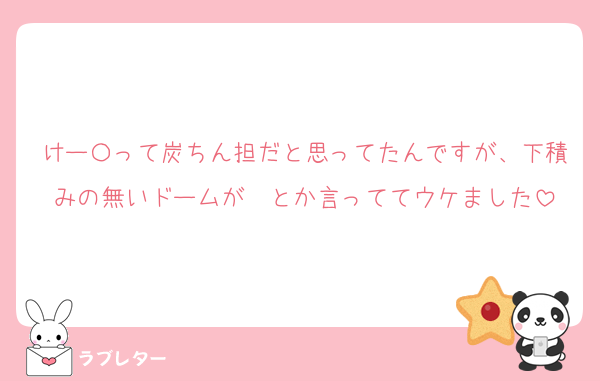 けー〇って炭ちん担だと思ってたんですが、下積みの無いドームが〜とか言っててウケました