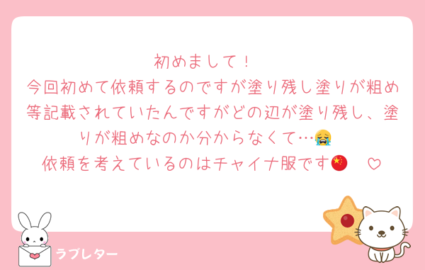 初めまして！
今回初めて依頼するのですが塗り残し塗りが粗め等記載されていたんですがどの辺が塗り残し、塗りが粗めなのか分からなくて…😭
依頼を考えているのはチャイナ服です🇨🇳