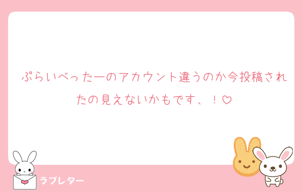 ぷらいべったーのアカウント違うのか今投稿されたの見えないかもです、！