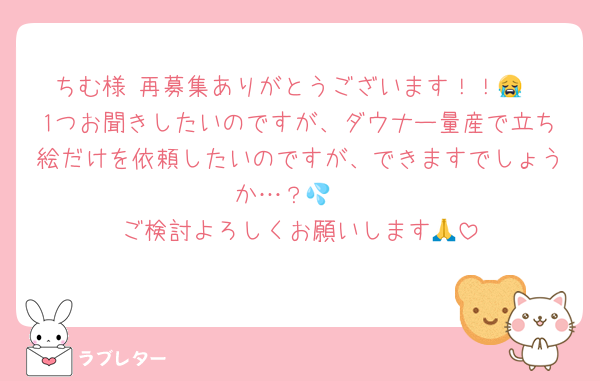 ちむ様 再募集ありがとうございます！！😭
1つお聞きしたいのですが、ダウナー量産で立ち絵だけを依頼したいのですが、できますでしょうか…？💦 
ご検討よろしくお願いします🙏