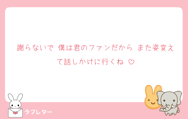 謝らないで♡僕は君のファンだから♡また姿変えて話しかけに行くね♡