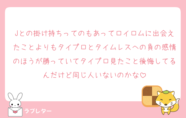 Jとの掛け持ちってのもあってロイロムに出会えたことよりもタイプロとタイムレスへの負の感情のほうが勝っていてタイプロ見たこと後悔してるんだけど同じ人いないのかな