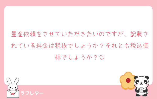量産依頼をさせていただきたいのですが、記載されている料金は税抜でしょうか？それとも税込価格でしょうか？