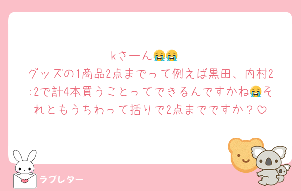 kさーん😭😭
グッズの1商品2点までって例えば黒田、内村2:2で計4本買うことってできるんですかね😭それともうちわって括りで2点までですか？