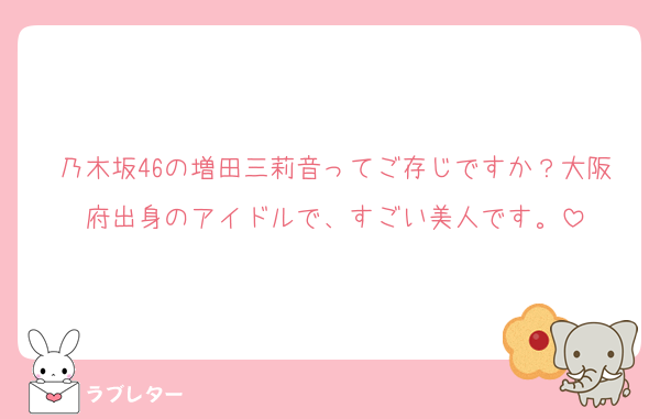 乃木坂46の増田三莉音ってご存じですか？大阪府出身のアイドルで、すごい美人です。