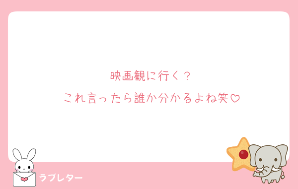 映画観に行く？
これ言ったら誰か分かるよね笑