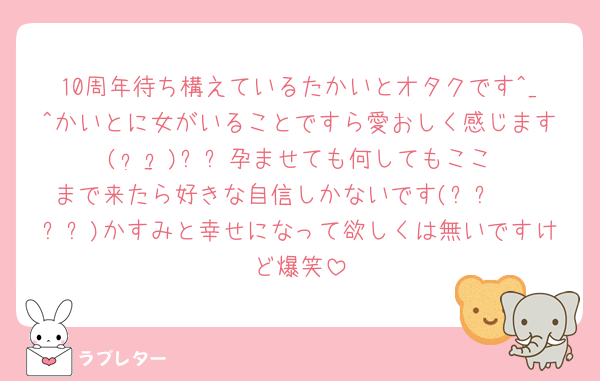 10周年待ち構えているたかいとオタクです^_^かいとに女がいることですら愛おしく感じます( •̀_•́)ง✨️孕ませても何してもここまで来たら好きな自信しかないです(⸝⸝◜𖥦◝⸝⸝)かすみと幸せになって欲しくは無いですけど爆笑