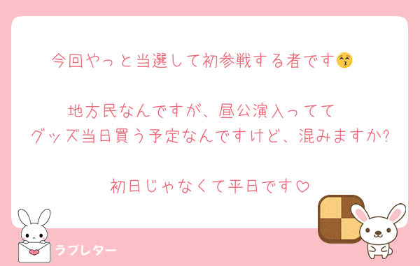 今回やっと当選して初参戦する者です😚

地方民なんですが、昼公演入ってて
グッズ当日買う予定なんですけど、混みますか?
初日じゃなくて平日です