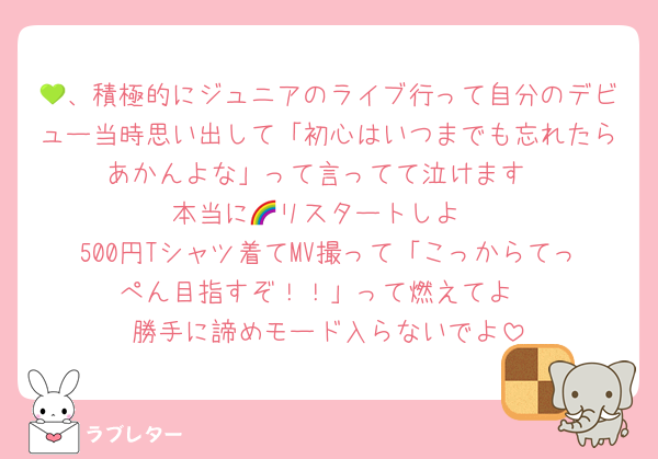 💚、積極的にジュニアのライブ行って自分のデビュー当時思い出して「初心はいつまでも忘れたらあかんよな」って言ってて泣けます
本当に🌈リスタートしよ
500円Tシャツ着てMV撮って「こっからてっぺん目指すぞ！！」って燃えてよ
勝手に諦めモード入らないでよ