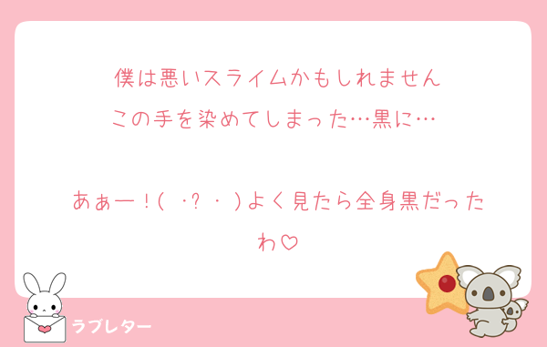 僕は悪いスライムかもしれません
この手を染めてしまった…黒に… 

あぁー！( ･ᯅ･ )よく見たら全身黒だったわ