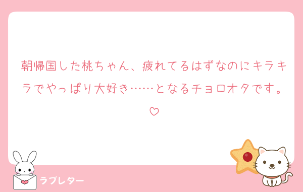 朝帰国した桃ちゃん、疲れてるはずなのにキラキラでやっぱり大好き……となるチョロオタです。