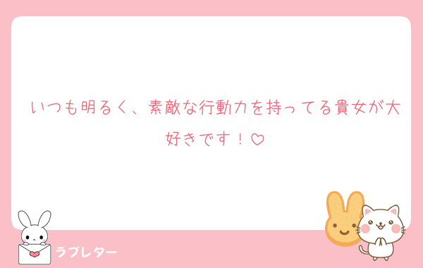 いつも明るく、素敵な行動力を持ってる貴女が大好きです！